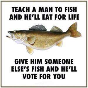 give a man someone elses fish and he ll vote for you